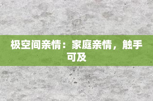 极空间亲情：家庭亲情，触手可及