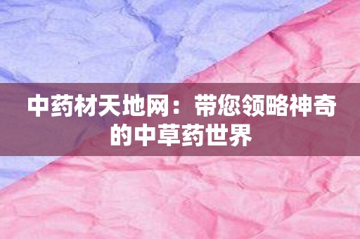 中药材天地网：带您领略神奇的中草药世界