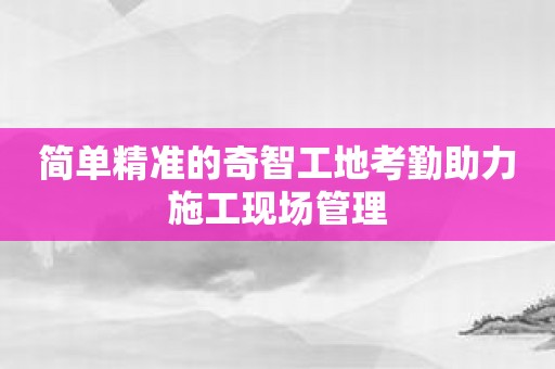 简单精准的奇智工地考勤助力施工现场管理