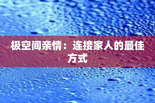 极空间亲情：连接家人的最佳方式