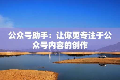 公众号助手：让你更专注于公众号内容的创作
