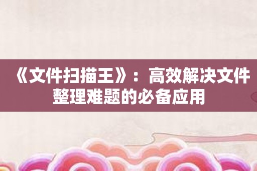 《文件扫描王》：高效解决文件整理难题的必备应用
