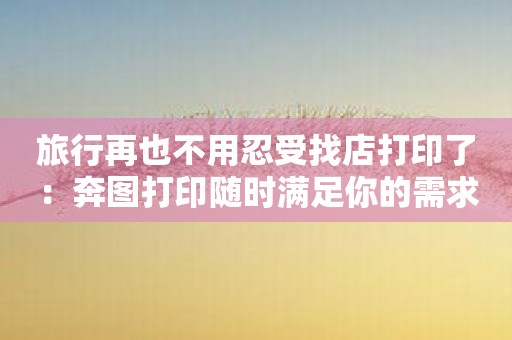 旅行再也不用忍受找店打印了：奔图打印随时满足你的需求！
