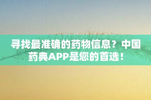 寻找最准确的药物信息？中国药典APP是您的首选！