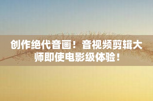 创作绝代音画！音视频剪辑大师即使电影级体验！