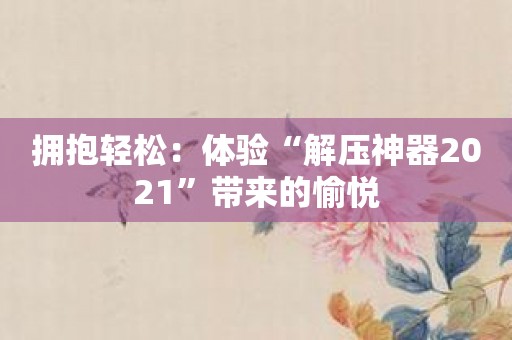 拥抱轻松：体验“解压神器2021”带来的愉悦