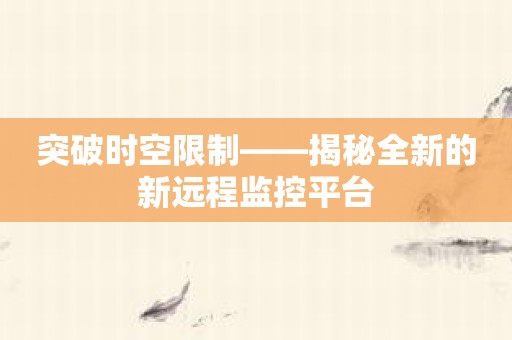 突破时空限制——揭秘全新的新远程监控平台