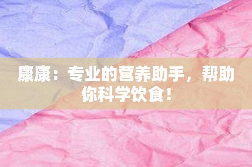 康康：专业的营养助手，帮助你科学饮食！
