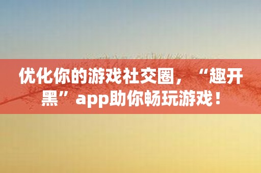 优化你的游戏社交圈，“趣开黑”app助你畅玩游戏！