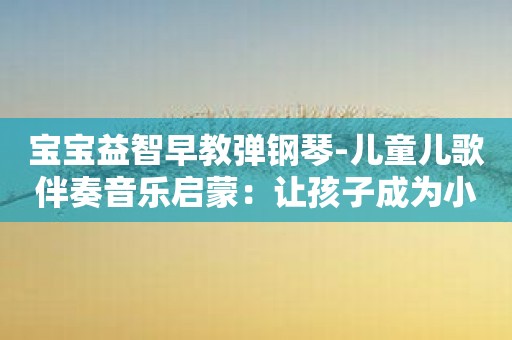 宝宝益智早教弹钢琴-儿童儿歌伴奏音乐启蒙：让孩子成为小小钢琴家