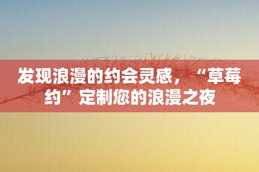 发现浪漫的约会灵感，“草莓约”定制您的浪漫之夜