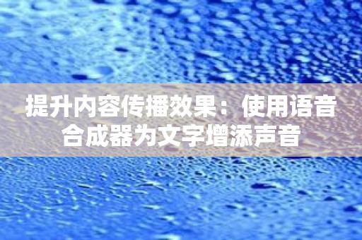 提升内容传播效果：使用语音合成器为文字增添声音