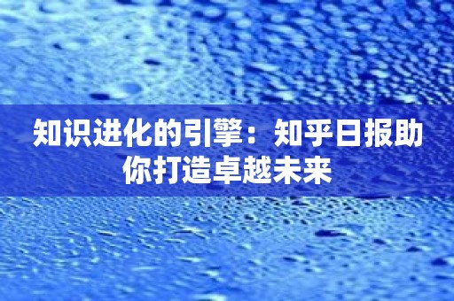 知识进化的引擎：知乎日报助你打造卓越未来
