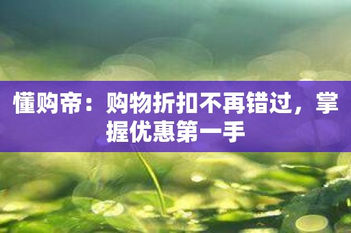 懂购帝：购物折扣不再错过，掌握优惠第一手