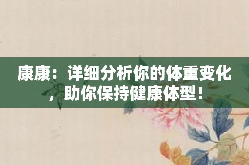 康康：详细分析你的体重变化，助你保持健康体型！