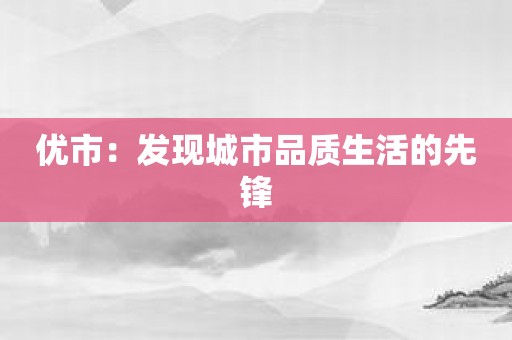 优市：发现城市品质生活的先锋