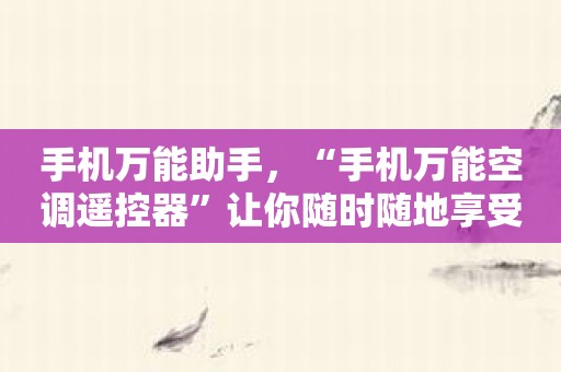 手机万能助手，“手机万能空调遥控器”让你随时随地享受舒适！