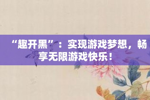 “趣开黑”：实现游戏梦想，畅享无限游戏快乐！