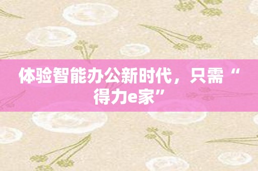 体验智能办公新时代，只需“得力e家”