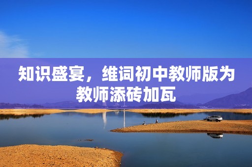 知识盛宴，维词初中教师版为教师添砖加瓦