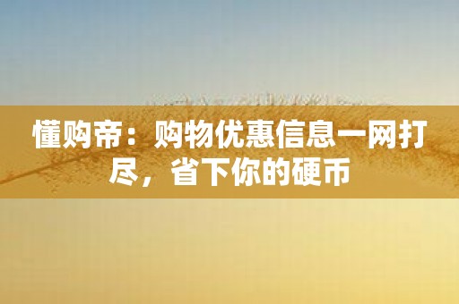 懂购帝：购物优惠信息一网打尽，省下你的硬币