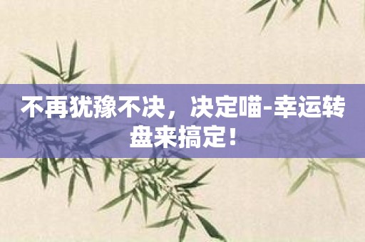 不再犹豫不决，决定喵-幸运转盘来搞定！