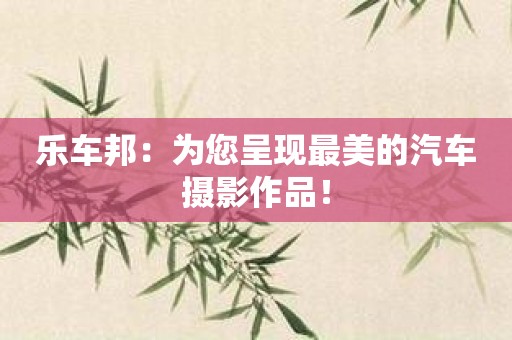 乐车邦：为您呈现最美的汽车摄影作品！