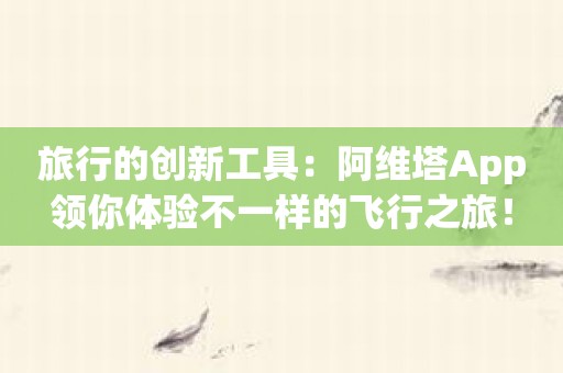 旅行的创新工具：阿维塔App领你体验不一样的飞行之旅！