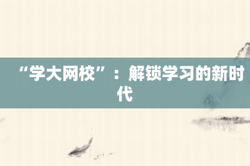“学大网校”：解锁学习的新时代