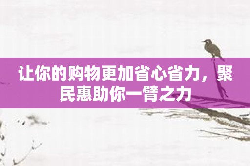 让你的购物更加省心省力，聚民惠助你一臂之力
