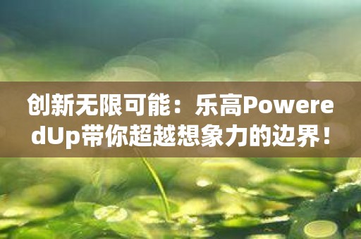 创新无限可能：乐高PoweredUp带你超越想象力的边界！
