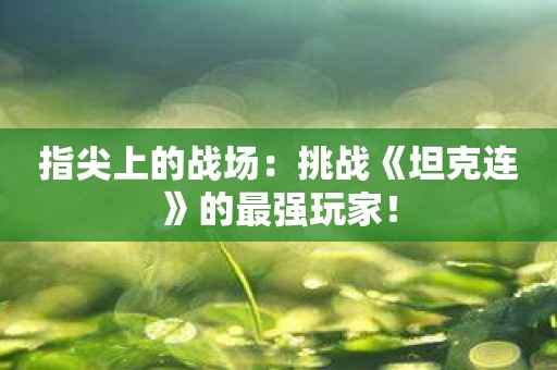 指尖上的战场：挑战《坦克连》的最强玩家！