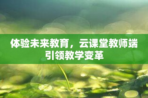 体验未来教育，云课堂教师端引领教学变革