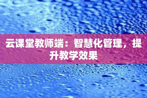 云课堂教师端：智慧化管理，提升教学效果