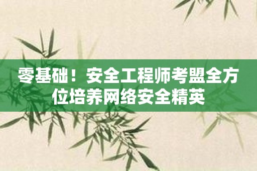 零基础！安全工程师考盟全方位培养网络安全精英