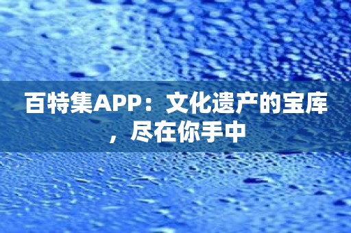 百特集APP：文化遗产的宝库，尽在你手中