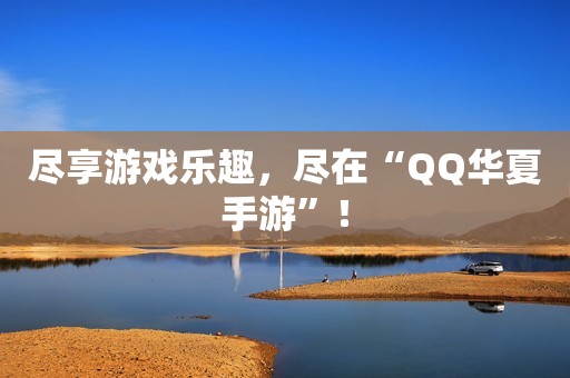 尽享游戏乐趣，尽在“QQ华夏手游”！