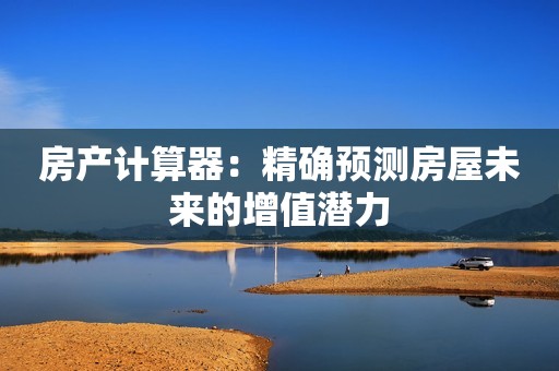 房产计算器：精确预测房屋未来的增值潜力