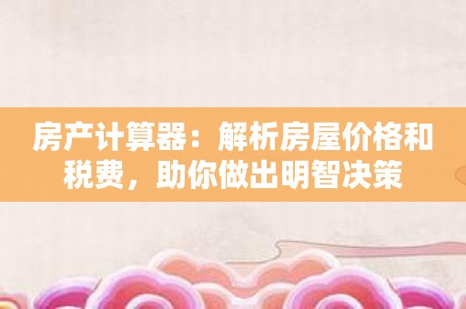 房产计算器：解析房屋价格和税费，助你做出明智决策