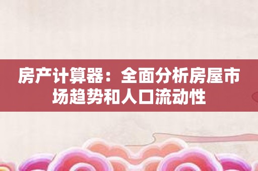 房产计算器：全面分析房屋市场趋势和人口流动性