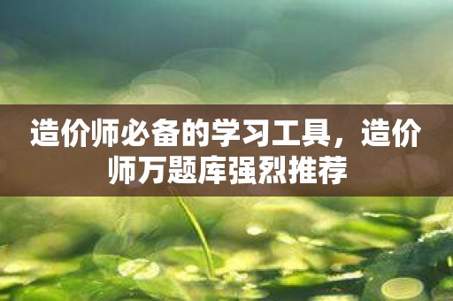 造价师必备的学习工具，造价师万题库强烈推荐