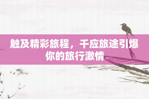 触及精彩旅程，千应旅途引爆你的旅行激情