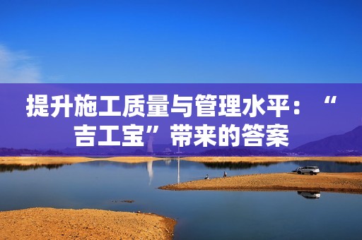 提升施工质量与管理水平：“吉工宝”带来的答案