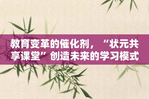 教育变革的催化剂，“状元共享课堂”创造未来的学习模式