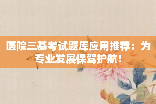 医院三基考试题库应用推荐：为专业发展保驾护航！