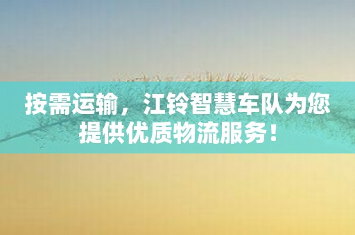按需运输，江铃智慧车队为您提供优质物流服务！