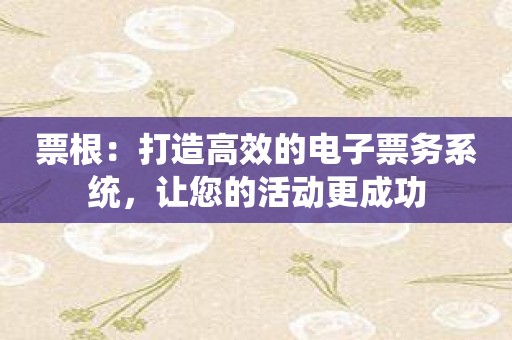 票根：打造高效的电子票务系统，让您的活动更成功