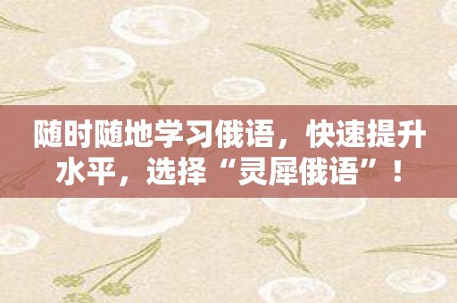 随时随地学习俄语，快速提升水平，选择“灵犀俄语”！