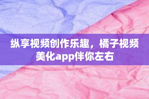 纵享视频创作乐趣，橘子视频美化app伴你左右