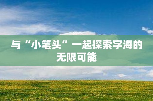 与“小笔头”一起探索字海的无限可能